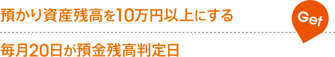 預かり資産残高を10万円以上にする 毎月20日が預金残高判定日