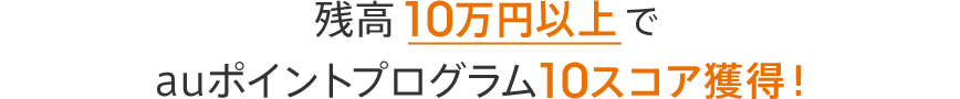 残高10万円以上でauポイントプログラム10スコア獲得!