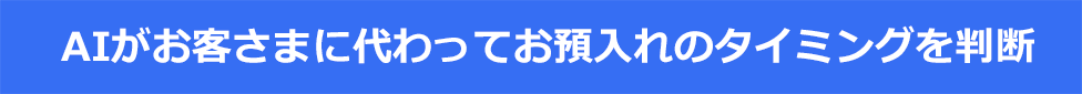 AIがお客さまに代わってお預入れのタイミングを判断