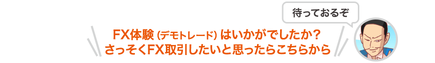 FX体験（デモトレード）はいかがでしたか？さっそくFX取引したいと思ったらこちらから