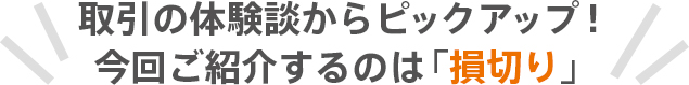 取引の体験談からピックアップ！今回ご紹介するのは「損切り」