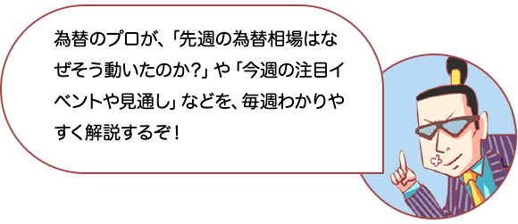 為替のプロが、「先週の為替相場はなぜそう動いたのか？」や 「今週の注目イベントや見通し」などを、毎週わかりやすく解説するぞ！