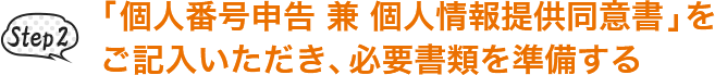 Step 2 「個人番号申告 兼 個人情報提供同意書」をご記入いただき、必要書類を準備する