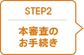 STEP 2 本審査のお手続き