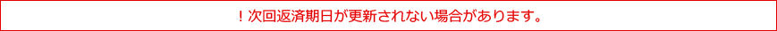 次回返済期日が更新されない場合があります。