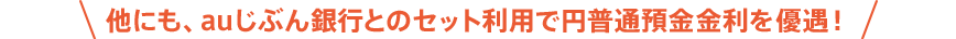 他にも、auじぶん銀行とのセット利用で円普通預金金利を優遇！