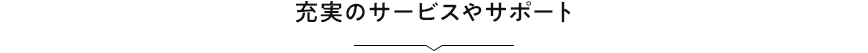 充実のサービスやサポート