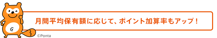 月間平均保有額に応じて、ポイント加算率もアップ！