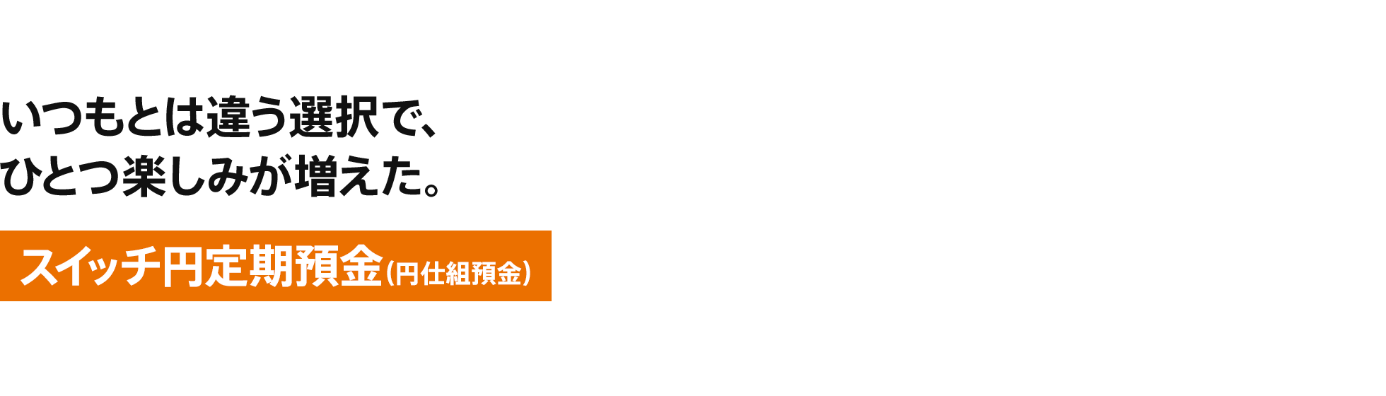 [スイッチ円定期預金（円仕組預金）] いつもとは違う選択で、ひとつ楽しみが増えた。