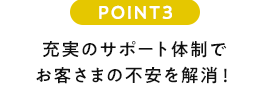 POINT3 充実のサポート体制でお客さまの不安を解消!