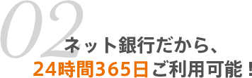 02 ネット銀行だから、24時間365日ご利用可能！