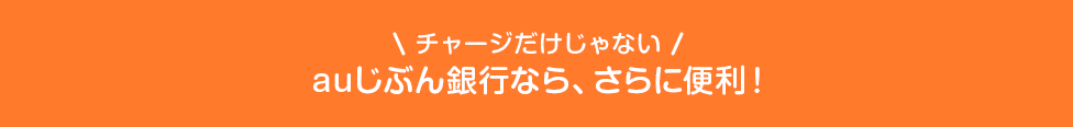 ＼チャージだけじゃない／auじぶん銀行なら、さらに便利！