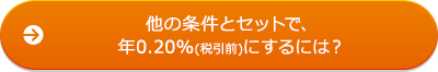 他の条件とセットで、年0.20％（税引前）にするには？
