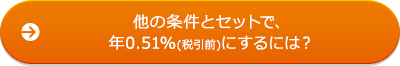 他の条件とセットで、年0.51％（税引前）にするには？