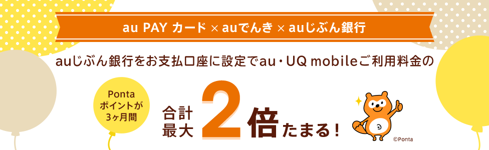 au PAY カード×auでんき×auじぶん銀行 auじぶん銀行をお支払口座に設定で au・UQ mobileご利用料金のPontaポイントが3ヶ月間合計最大2倍たまる！