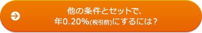 他の条件とセットで、年0.20％（税引前）にするには？