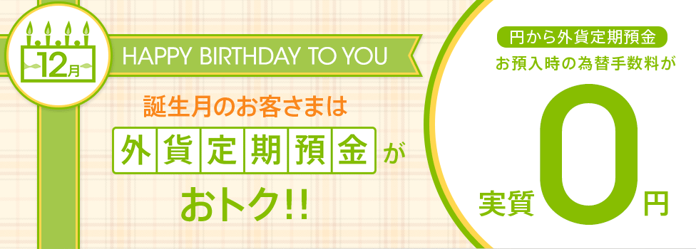 12月が誕生月のお客さまは外貨定期預金がおトク！！　円から外貨定期預金にお預入時の為替手数料が実質0円