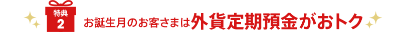 [特典2] お誕生月のお客さまは外貨定期預金がおトク