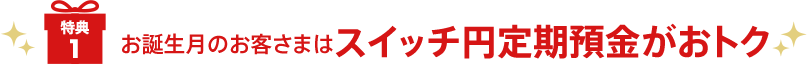 [特典1] お誕生月のお客さまはスイッチ円定期預金がおトク