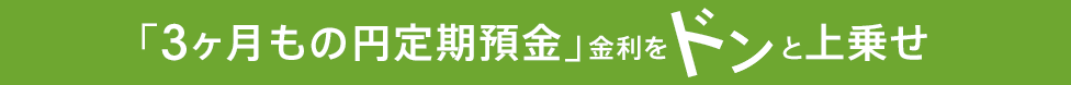 「3ヶ月もの円定期預金」金利をドンと上乗せ
