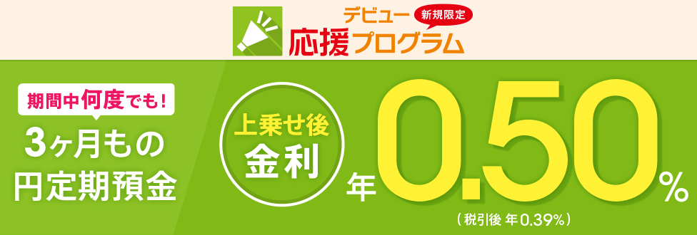 [新規口座開設者限定！ デビュー応援プログラム] 3ヶ月もの円定期預金 年0.50％（税引後 年0.39％）