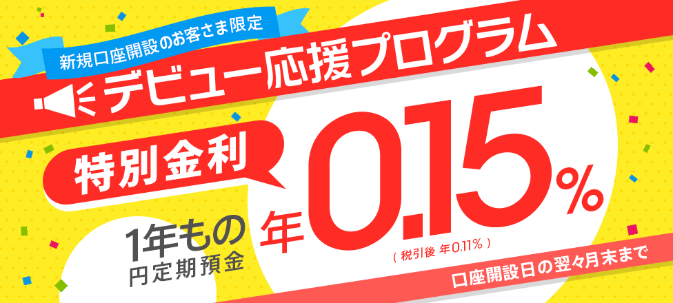 [新規口座開設者限定！ デビュー応援プログラム] 1年もの円定期預金 年0.15％（税引後 年0.11％）