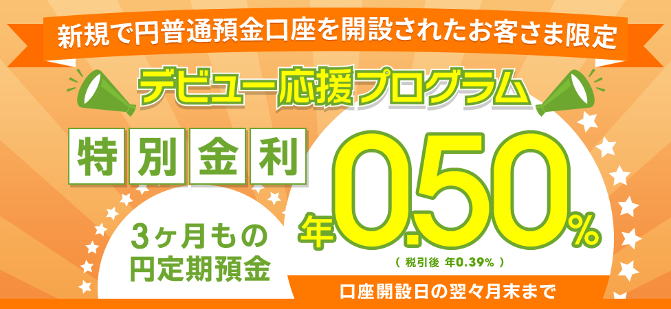 [新規口座開設者限定！ デビュー応援プログラム] 3ヶ月もの円定期預金 年0.50％（税引後 年0.39％）