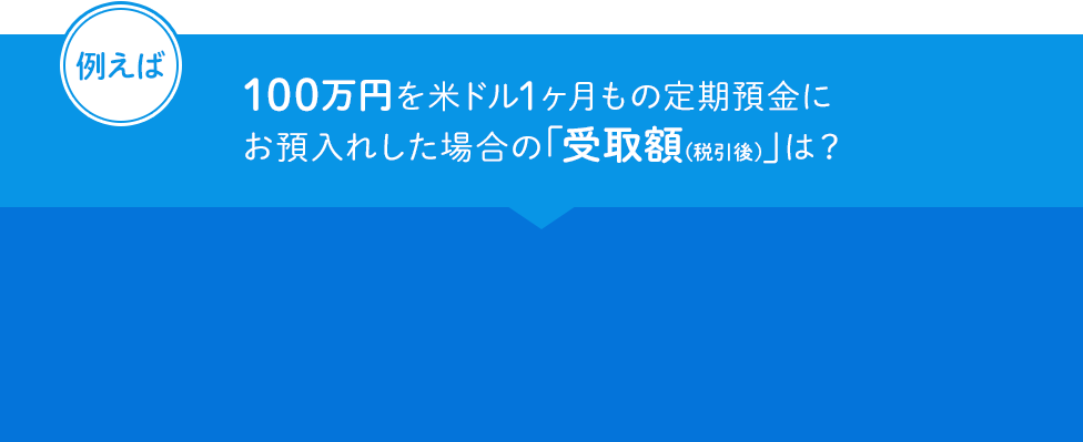 例えば 100万円を米ドル1ヵ月もの定期預金にお預入れした場合の「受取額(税引後)」は?