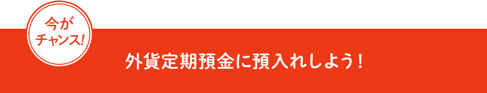 今がチャンス! 外貨定期預金に預入れしよう!