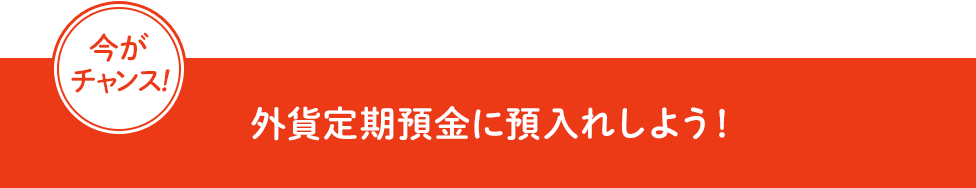 今がチャンス！ 外貨定期預金に預入れしよう！