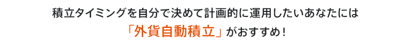 積立タイミングを自分で決めて計画的に運用したいあなたには「外貨自動積立」がおすすめ！