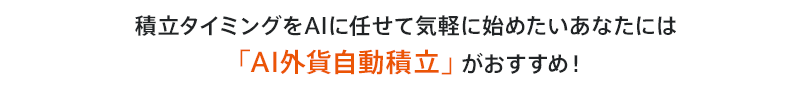積立タイミングをAIに任せて気軽に始めたいあなたには「AI外貨自動積立」がおすすめ！