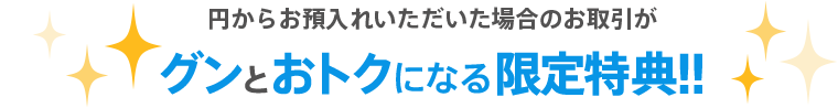 円からお預入れいただいた場合のお取引がグンとおトクになる限定特典!!