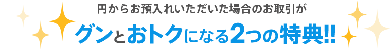 円からお預入れいただいた場合のお取引がグンとおトクになる2つの特典!!