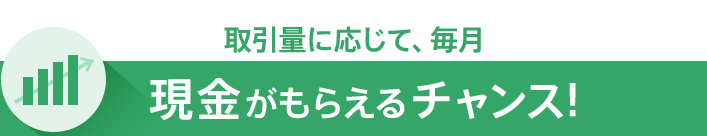 取引量に応じて、毎月現金ががもらえるチャンス！