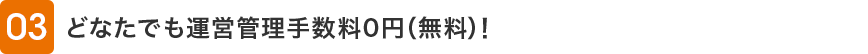 03 どなたでも運営管理手数料0円（無料）！