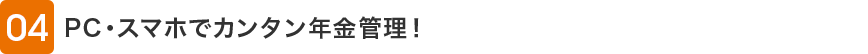 04 PC・スマホでカンタン年金管理！