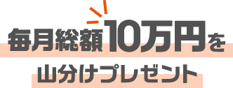 毎月総額10万円を山分けプレゼント