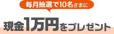 毎月抽選で10名さまに現金1万円をプレゼント