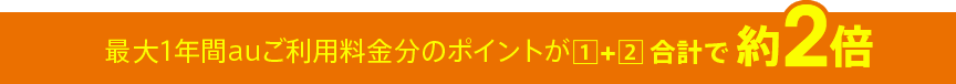 最大1年間auご利用料金分のポイントが1+2合計で約2倍