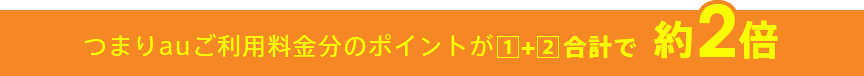 つまりauご利用料金分のポイントが1+2合計で約2倍