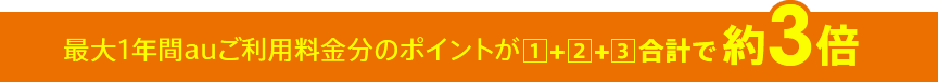 最大1年間auご利用料金分のポイントが1+2+3合計で約3倍