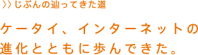 ケータイ、インターネットの進化とともに歩んできた。