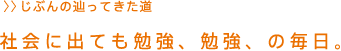 社会に出ても勉強、勉強、の毎日。