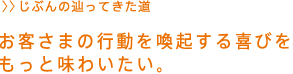 お客さまの行動を喚起する喜びをもっと味わいたい。