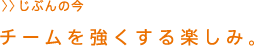 チームを強くする楽しみ。