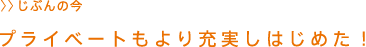 プライベートもより充実しはじめた！
