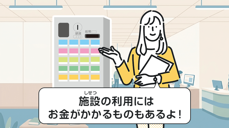 施設の利用にはお金がかかるものもあるよ！