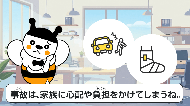 事故は、家族に心配や負担をかけてしまうね。