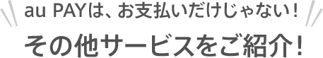 au PAYは、お支払いだけじゃない！ その他サービスをご紹介！